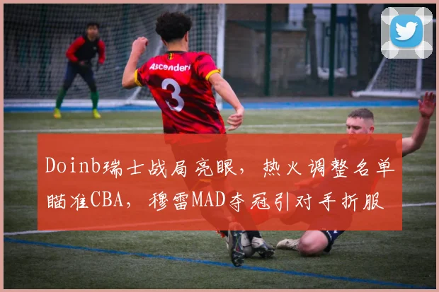 Doinb瑞士战局亮眼,热火调整名单瞄准CBA,穆雷MAD夺冠引对手折服